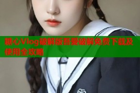 糖心Vlog破解版吾爱破解免费下载及使用全攻略
