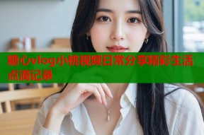 糖心vlog小桃视频日常分享精彩生活点滴记录
