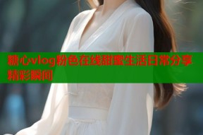 糖心vlog粉色在线甜蜜生活日常分享精彩瞬间