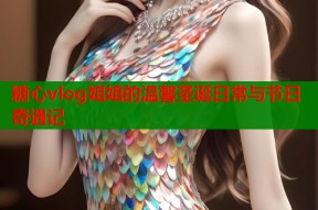糖心vlog姐姐的温馨圣诞日常与节日奇遇记