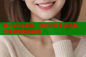 糖心Vlog麻豆：轻松记录生活点滴，分享你的精彩瞬间