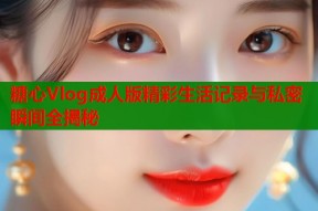 糖心Vlog成人版精彩生活记录与私密瞬间全揭秘