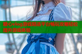 糖心vlog游戏精选平台畅玩攻略轻松提升游戏体验