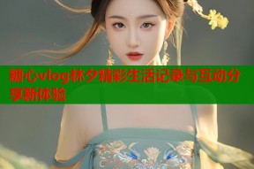 糖心vlog林夕精彩生活记录与互动分享新体验