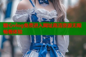 糖心vlog免费进入网址高清资源无限畅看体验