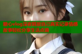 糖心vlog深夜释放自己真实记录情感故事轻松分享生活点滴