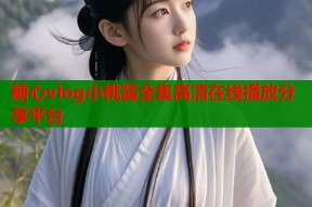 糖心vlog小桃酱全集高清在线播放分享平台