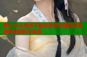 糖心vlog色版下载安装全攻略高清资源快速获取与体验