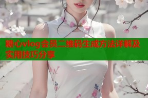 糖心vlog会员二维码生成方法详解及实用技巧分享