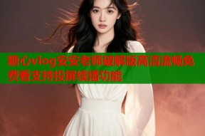 糖心vlog安安老师破解版高清流畅免费看支持投屏续播功能