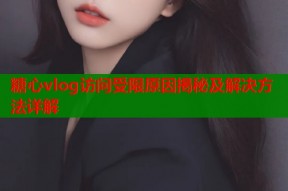 糖心vlog访问受限原因揭秘及解决方法详解