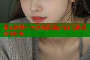 糖心视频vlog锅锅酱精彩内容在线播放全纪录