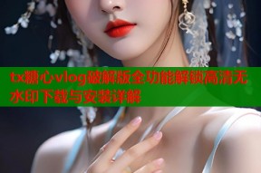tx糖心vlog破解版全功能解锁高清无水印下载与安装详解