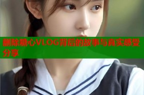 删除糖心VLOG背后的故事与真实感受分享