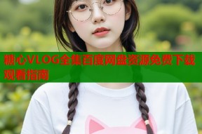 糖心VLOG全集百度网盘资源免费下载观看指南