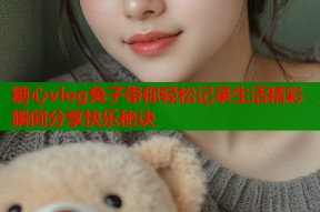 糖心vlog兔子带你轻松记录生活精彩瞬间分享快乐秘诀