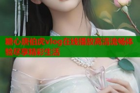 糖心唐伯虎vlog在线播放高清流畅体验尽享精彩生活