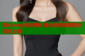 糖心vlog排名揭秘 最全创作指南助你轻松上榜