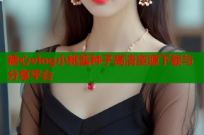 糖心vlog小桃酱种子高清资源下载与分享平台
