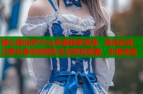 糖心唐伯虎Vlog来袭独家资源，高清在线，记录分享你的精彩生活即刻观看，引爆流量