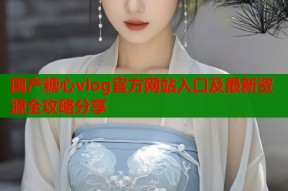 国产糖心vlog官方网站入口及最新资源全攻略分享
