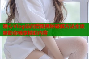 糖心Vlog访问受限揭秘破解方法全攻略助你畅享精彩内容