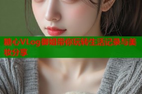 糖心VLog御姐带你玩转生活记录与美妆分享