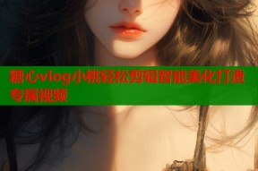 糖心vlog小桃轻松剪辑智能美化打造专属视频