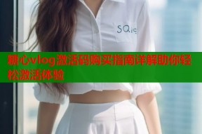 糖心vlog激活码购买指南详解助你轻松激活体验
