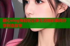 糖心vlog兔轻松记录生活精彩瞬间分享创意故事