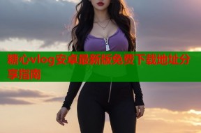 糖心vlog安卓最新版免费下载地址分享指南
