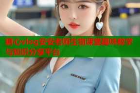 糖心vlog安安老师生物课堂趣味教学与知识分享平台