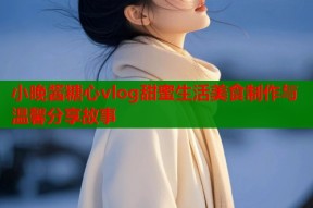 小晚酱糖心vlog甜蜜生活美食制作与温馨分享故事
