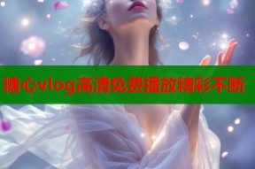糖心vlog高清免费播放精彩不断