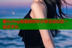 糖心vlog短视频创作分享互动社区一站式平台