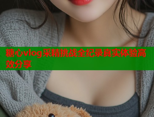 糖心vlog采精挑战全纪录真实体验高效分享  第1张