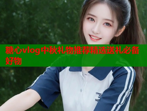 糖心vlog中秋礼物推荐精选送礼必备好物  第1张