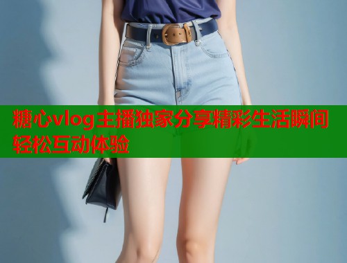 糖心vlog主播独家分享精彩生活瞬间轻松互动体验  第1张
