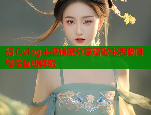糖心vlog主播独家分享精彩生活瞬间轻松互动体验  第2张
