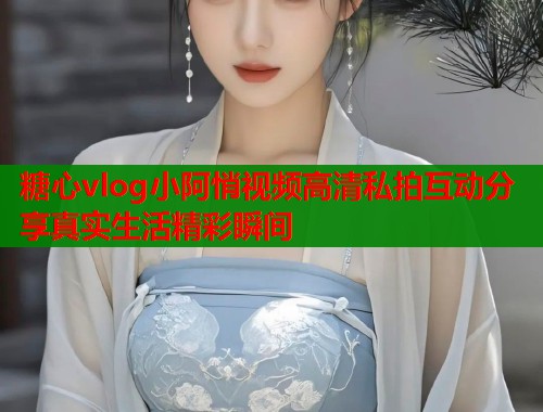 糖心vlog小阿悄视频高清私拍互动分享真实生活精彩瞬间  第1张