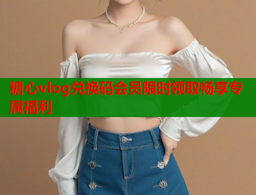 糖心vlog兑换码会员限时领取畅享专属福利  第1张