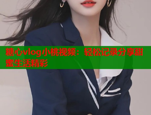 糖心vlog小桃视频：轻松记录分享甜蜜生活精彩  第1张