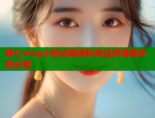 糖心vlog小桃试睡揭秘高品质睡眠体验必看  第2张