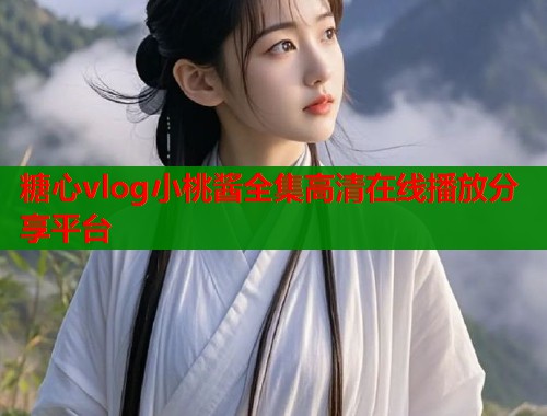 糖心vlog小桃酱全集高清在线播放分享平台  第1张
