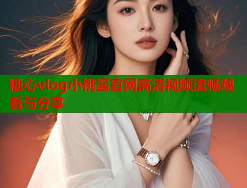 糖心vlog小桃酱官网高清视频流畅观看与分享  第1张