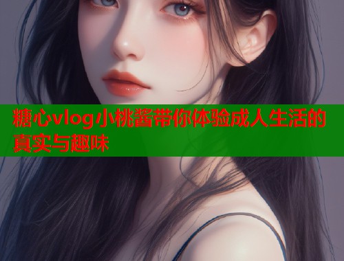 糖心vlog小桃酱带你体验成人生活的真实与趣味  第1张