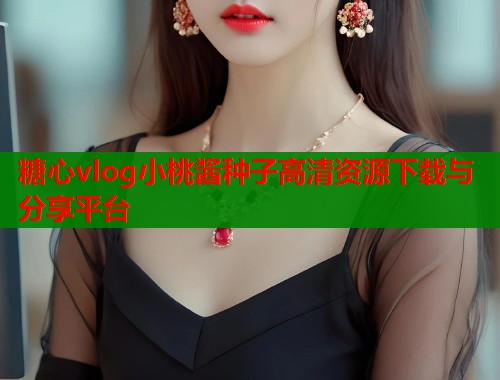 糖心vlog小桃酱种子高清资源下载与分享平台  第1张