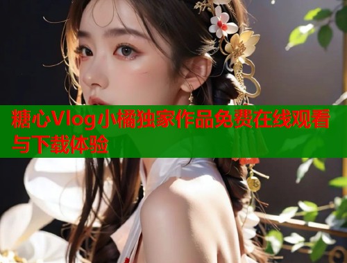 糖心Vlog小橘独家作品免费在线观看与下载体验  第1张