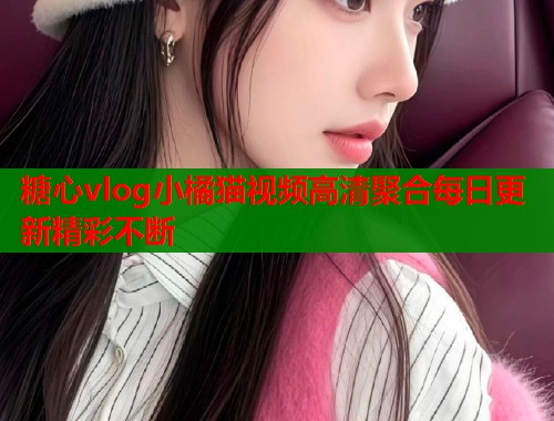 糖心vlog小橘猫视频高清聚合每日更新精彩不断  第1张