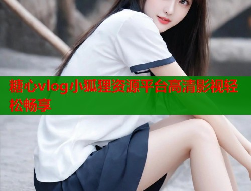 糖心vlog小狐狸资源平台高清影视轻松畅享  第1张